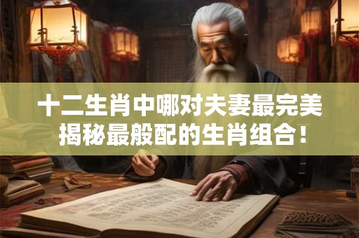 十二生肖中哪对夫妻最完美 揭秘最般配的生肖组合！