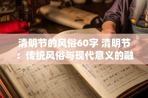 清明节的风俗60字 清明节：传统风俗与现代意义的融合