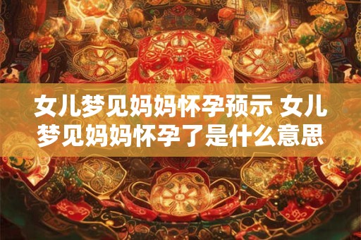 女儿梦见妈妈怀孕预示 女儿梦见妈妈怀孕了是什么意思