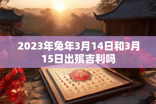 2023年兔年3月14日和3月15日出殡吉利吗