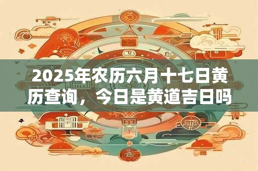 2025年农历六月十七日黄历查询，今日是黄道吉日吗