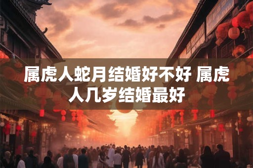 属虎人蛇月结婚好不好 属虎人几岁结婚最好