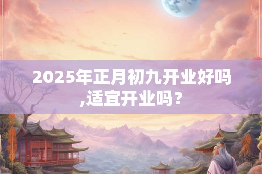 2025年正月初九开业好吗,适宜开业吗？