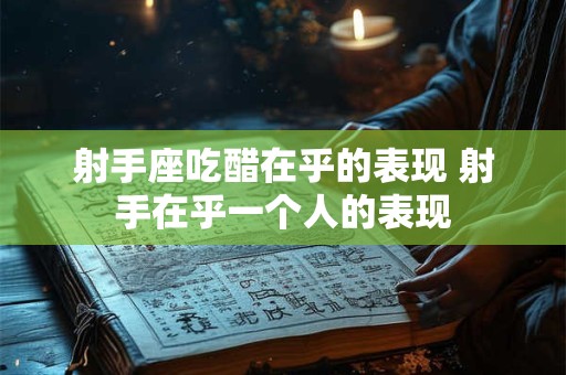射手座吃醋在乎的表现 射手在乎一个人的表现