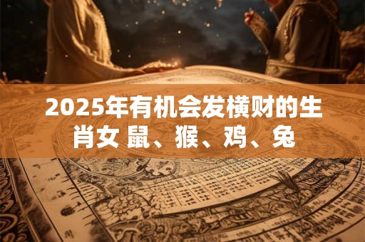 2025年有机会发横财的生肖女 鼠、猴、鸡、兔