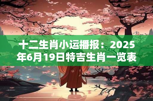 十二生肖小运播报：2025年6月19日特吉生肖一览表