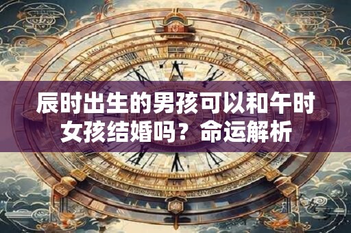 辰时出生的男孩可以和午时女孩结婚吗？命运解析