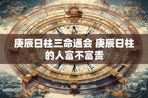 庚辰日柱三命通会 庚辰日柱的人富不富贵