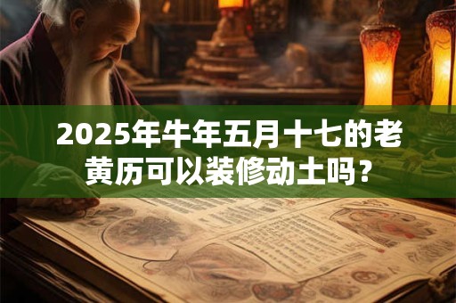 2025年牛年五月十七的老黄历可以装修动土吗？