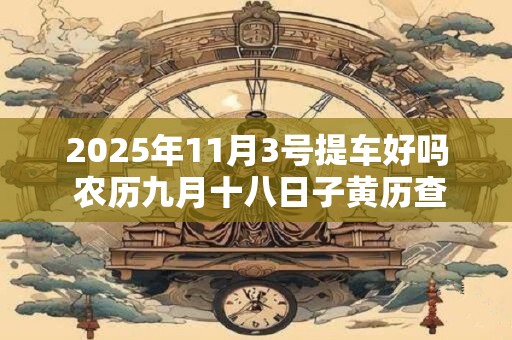 2025年11月3号提车好吗 农历九月十八日子黄历查询