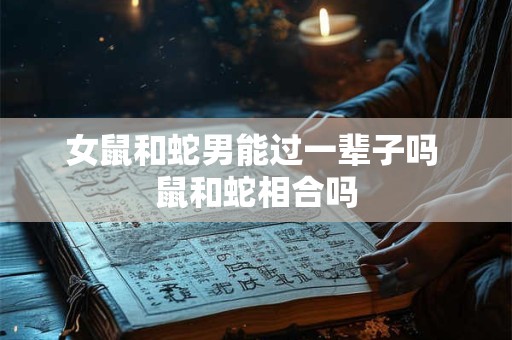女鼠和蛇男能过一辈子吗 鼠和蛇相合吗