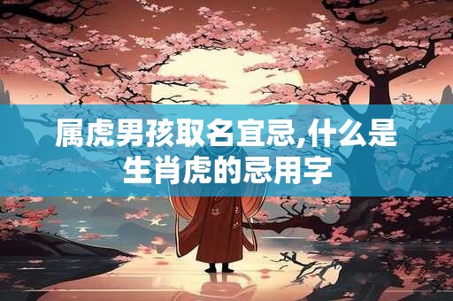 属虎男孩取名宜忌,什么是生肖虎的忌用字