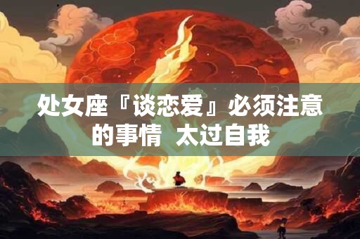 处女座『谈恋爱』必须注意的事情  太过自我