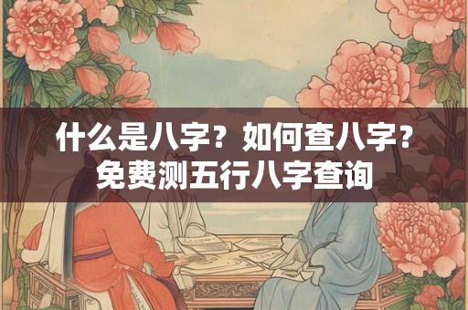 什么是八字？如何查八字？免费测五行八字查询