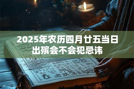 2025年农历四月廿五当日出殡会不会犯忌讳