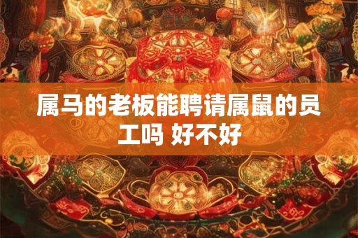 属马的老板能聘请属鼠的员工吗 好不好