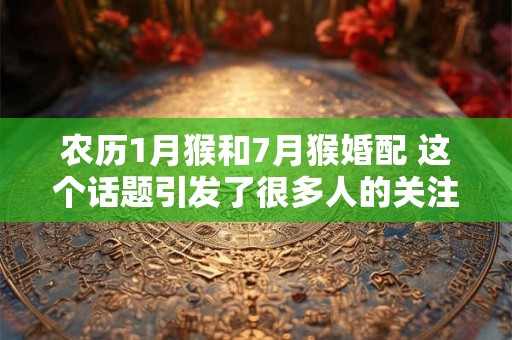 农历1月猴和7月猴婚配 这个话题引发了很多人的关注