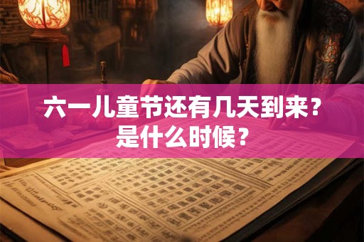 六一儿童节还有几天到来？是什么时候？