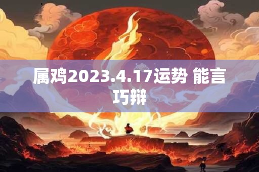 属鸡2023.4.17运势 能言巧辩