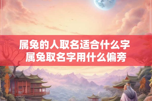 属兔的人取名适合什么字 属兔取名字用什么偏旁 属兔的人取名适合什么字 属兔取名字用什么偏旁