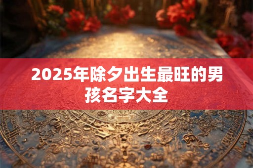 2025年除夕出生最旺的男孩名字大全
