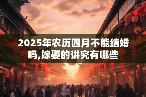2025年农历四月不能结婚吗,嫁娶的讲究有哪些
