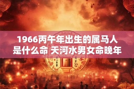 1966丙午年出生的属马人是什么命 天河水男女命晚年怎么样