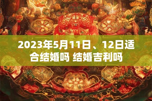 2023年5月11日、12日适合结婚吗 结婚吉利吗
