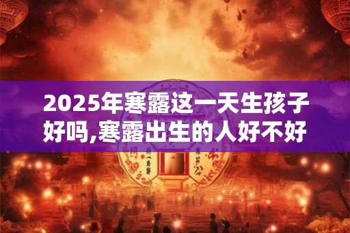 2025年寒露这一天生孩子好吗,寒露出生的人好不好？