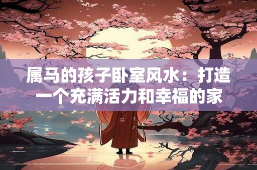 属马的孩子卧室风水：打造一个充满活力和幸福的家