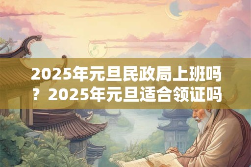 2025年元旦民政局上班吗？2025年元旦适合领证吗？
