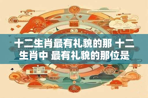 十二生肖最有礼貌的那 十二生肖中 最有礼貌的那位是谁