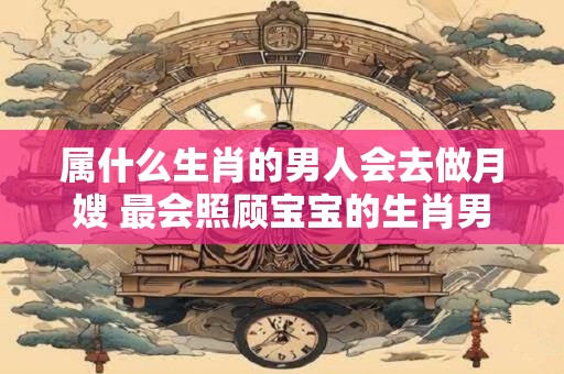 属什么生肖的男人会去做月嫂 最会照顾宝宝的生肖男