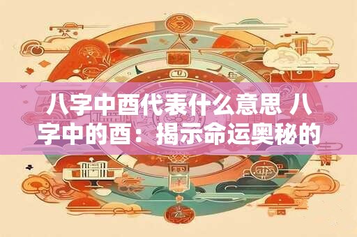 八字中酉代表什么意思 八字中的酉：揭示命运奥秘的金色凤凰