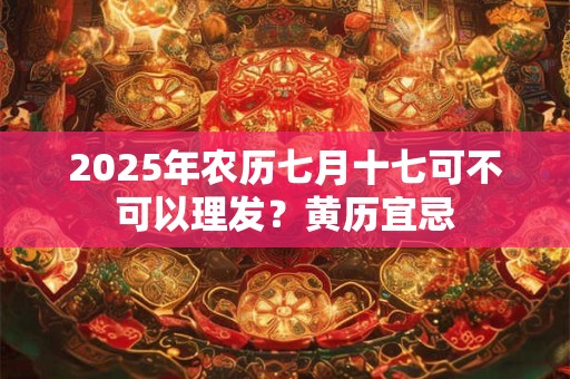 2026年农历七月十七可不可以理发?黄历宜忌 2026年农历七月十七可不可以理发?黄历宜忌