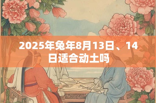2025年兔年8月13日、14日适合动土吗