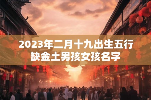 2023年二月十九出生五行缺金土男孩女孩名字