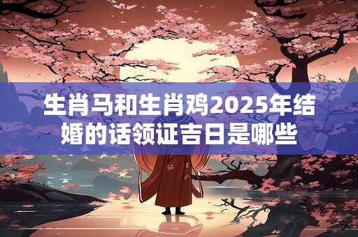 生肖马和生肖鸡2026年结婚的话领证吉日是哪些