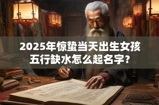 2025年惊蛰当天出生女孩五行缺水怎么起名字？