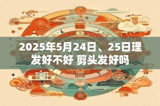 2025年5月24日、25日理发好不好 剪头发好吗