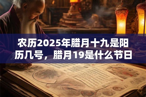 农历2025年腊月十九是阳历几号,腊月19是什么节日吗? 农历2025年腊月十九是阳历几号,腊月19是什么节日吗?