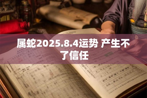 属蛇2025.8.4运势 产生不了信任