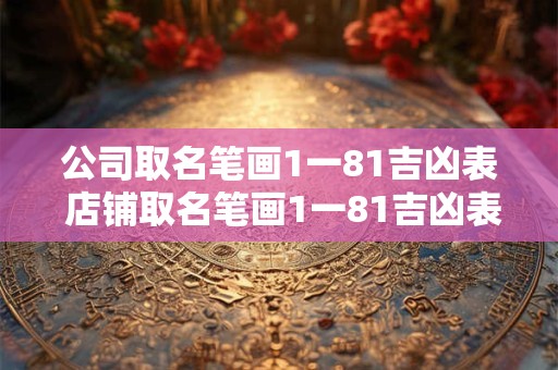 公司取名笔画1一81吉凶表 店铺取名笔画1一81吉凶表