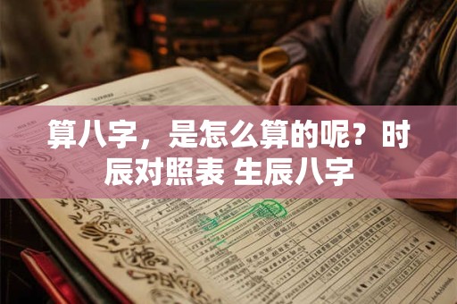 算八字，是怎么算的呢？时辰对照表 生辰八字