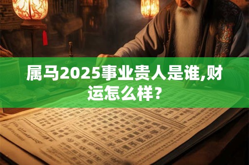 属马2025事业贵人是谁,财运怎么样？
