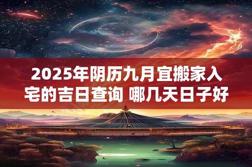 2025年阴历九月宜搬家入宅的吉日查询 哪几天日子好