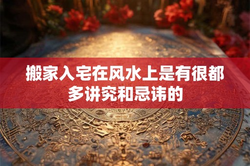 搬家入宅在风水上是有很都多讲究和忌讳的