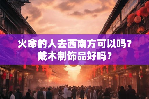 火命的人去西南方可以吗?戴木制饰品好吗? 火命的人去西南方可以吗?戴木制饰品好吗?