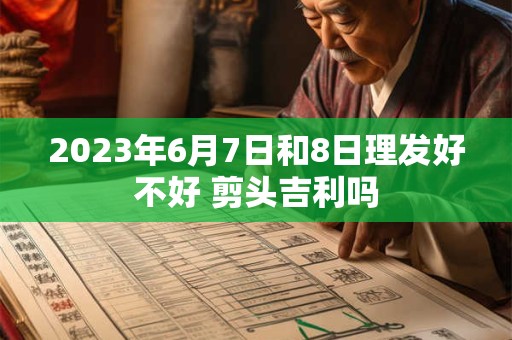 2026年6月7日和8日理发好不好 剪头吉利吗