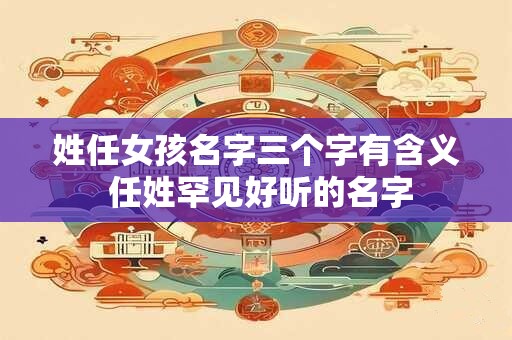 姓任女孩名字三个字有含义 任姓罕见好听的名字 姓任女孩名字三个字有含义 任姓罕见好听的名字